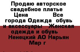 Продаю авторское свадебное платье › Цена ­ 14 400 - Все города Одежда, обувь и аксессуары » Женская одежда и обувь   . Ненецкий АО,Нарьян-Мар г.